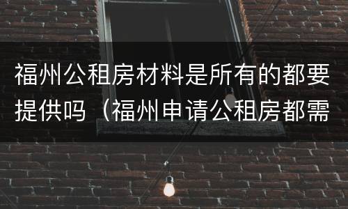 福州公租房材料是所有的都要提供吗（福州申请公租房都需要准备什么材料）