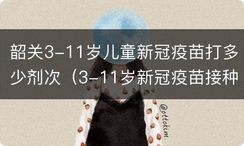 韶关3-11岁儿童新冠疫苗打多少剂次（3-11岁新冠疫苗接种剂量）