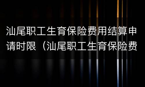 汕尾职工生育保险费用结算申请时限（汕尾职工生育保险费用结算申请时限是多少）