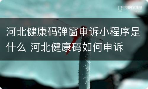 河北健康码弹窗申诉小程序是什么 河北健康码如何申诉