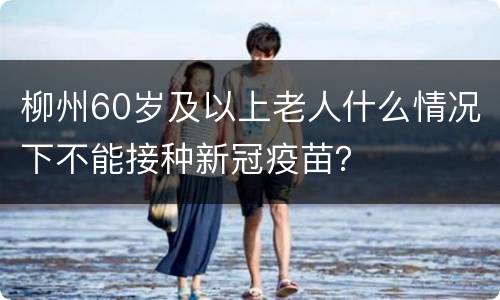 柳州60岁及以上老人什么情况下不能接种新冠疫苗？