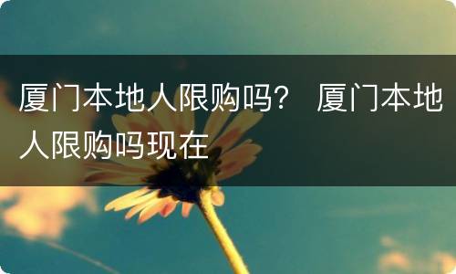 厦门本地人限购吗？ 厦门本地人限购吗现在