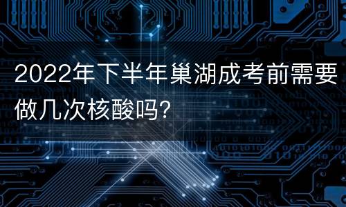 2022年下半年巢湖成考前需要做几次核酸吗？