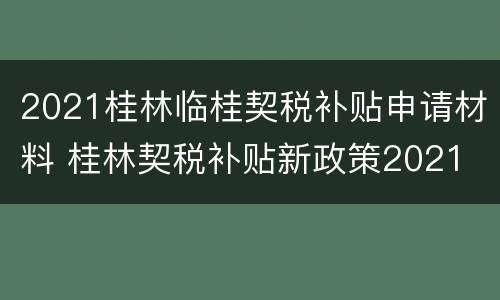 2021桂林临桂契税补贴申请材料 桂林契税补贴新政策2021