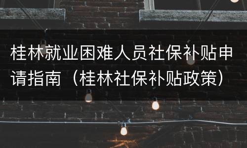 桂林就业困难人员社保补贴申请指南（桂林社保补贴政策）