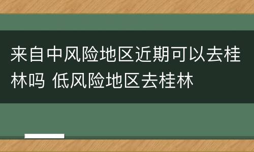 来自中风险地区近期可以去桂林吗 低风险地区去桂林