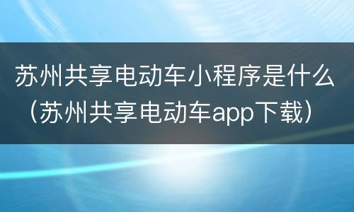 苏州共享电动车小程序是什么（苏州共享电动车app下载）