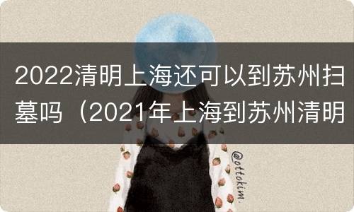2022清明上海还可以到苏州扫墓吗（2021年上海到苏州清明扫墓专线）