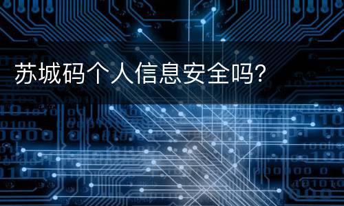 苏城码个人信息安全吗？