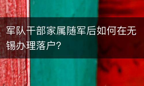 军队干部家属随军后如何在无锡办理落户？