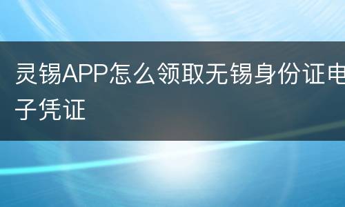 灵锡APP怎么领取无锡身份证电子凭证