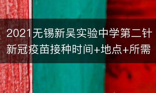 2021无锡新吴实验中学第二针新冠疫苗接种时间+地点+所需材料