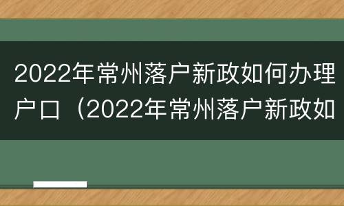 2022年常州落户新政如何办理户口（2022年常州落户新政如何办理户口迁出）