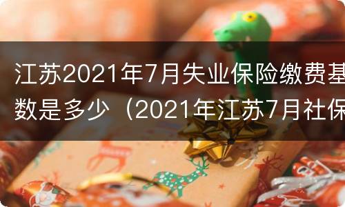 江苏2021年7月失业保险缴费基数是多少（2021年江苏7月社保缴费基数）