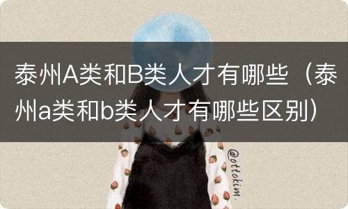 泰州A类和B类人才有哪些（泰州a类和b类人才有哪些区别）