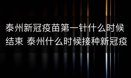 泰州新冠疫苗第一针什么时候结束 泰州什么时候接种新冠疫苗