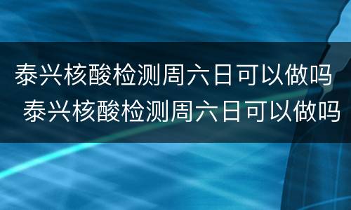 泰兴核酸检测周六日可以做吗 泰兴核酸检测周六日可以做吗