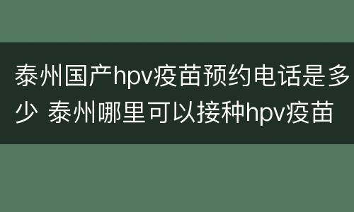 泰州国产hpv疫苗预约电话是多少 泰州哪里可以接种hpv疫苗