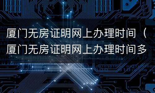 厦门无房证明网上办理时间（厦门无房证明网上办理时间多久）