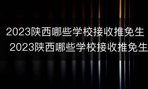2023陕西哪些学校接收推免生 2023陕西哪些学校接收推免生呀