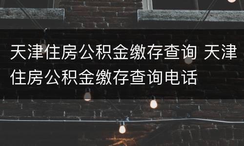 天津住房公积金缴存查询 天津住房公积金缴存查询电话