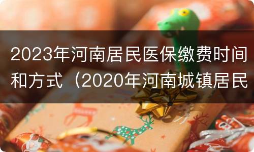 2023年河南居民医保缴费时间和方式（2020年河南城镇居民医保缴费截止时间）