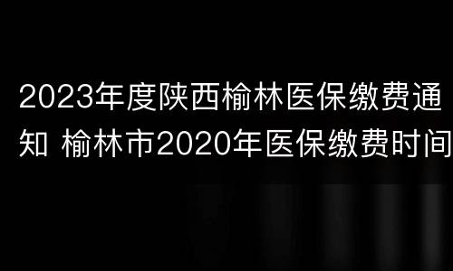 2023年度陕西榆林医保缴费通知 榆林市2020年医保缴费时间
