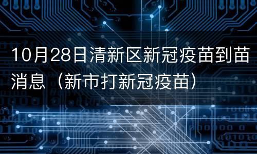 10月28日清新区新冠疫苗到苗消息（新市打新冠疫苗）