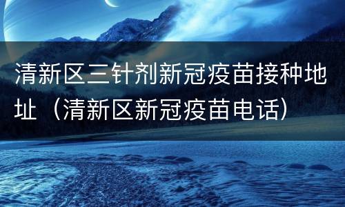 清新区三针剂新冠疫苗接种地址（清新区新冠疫苗电话）