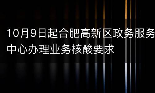 10月9日起合肥高新区政务服务中心办理业务核酸要求
