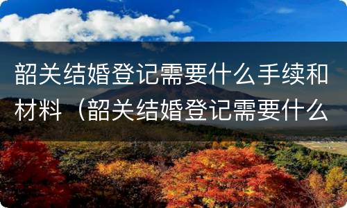韶关结婚登记需要什么手续和材料（韶关结婚登记需要什么手续和材料和材料）