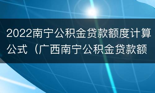 2022南宁公积金贷款额度计算公式（广西南宁公积金贷款额度计算器）