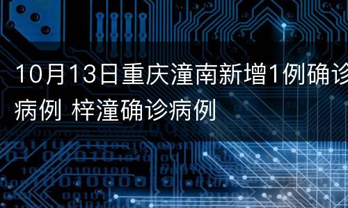 10月13日重庆潼南新增1例确诊病例 梓潼确诊病例