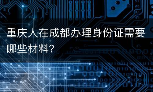 重庆人在成都办理身份证需要哪些材料？