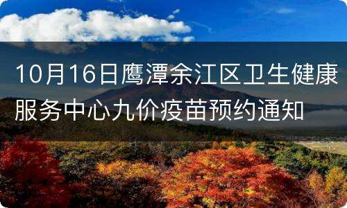10月16日鹰潭余江区卫生健康服务中心九价疫苗预约通知