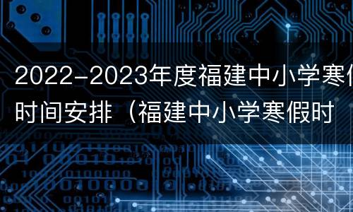 2022-2023年度福建中小学寒假时间安排（福建中小学寒假时间2020-2021）