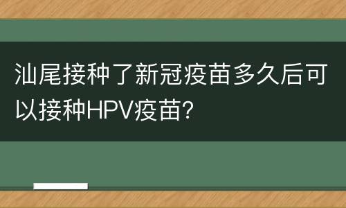 汕尾接种了新冠疫苗多久后可以接种HPV疫苗？