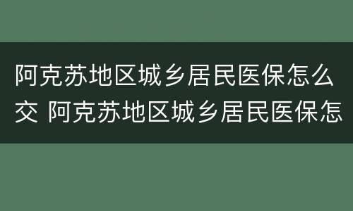 阿克苏地区城乡居民医保怎么交 阿克苏地区城乡居民医保怎么交的