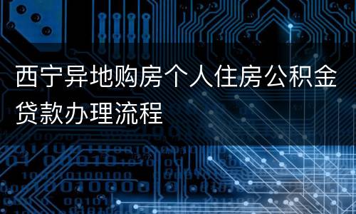 西宁异地购房个人住房公积金贷款办理流程