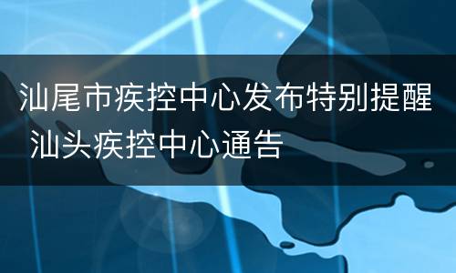 汕尾市疾控中心发布特别提醒 汕头疾控中心通告