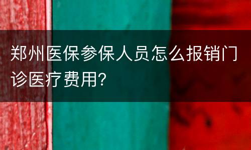 郑州医保参保人员怎么报销门诊医疗费用？