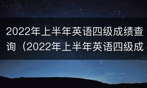 2022年上半年英语四级成绩查询（2022年上半年英语四级成绩查询时间）