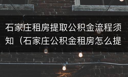 石家庄租房提取公积金流程须知（石家庄公积金租房怎么提取）
