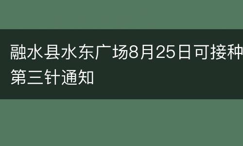 融水县水东广场8月25日可接种第三针通知