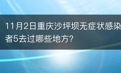 11月2日重庆沙坪坝无症状感染者5去过哪些地方？