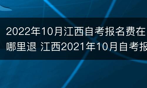 2022年10月江西自考报名费在哪里退 江西2021年10月自考报名时间