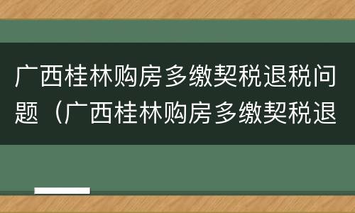 广西桂林购房多缴契税退税问题（广西桂林购房多缴契税退税问题怎么解决）