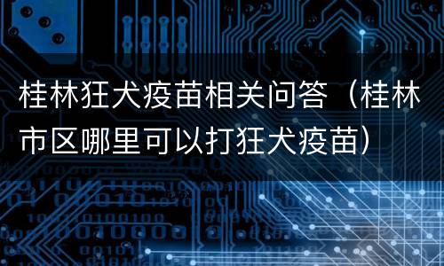 桂林狂犬疫苗相关问答（桂林市区哪里可以打狂犬疫苗）