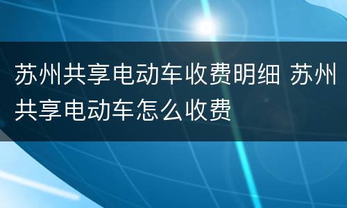 苏州共享电动车收费明细 苏州共享电动车怎么收费
