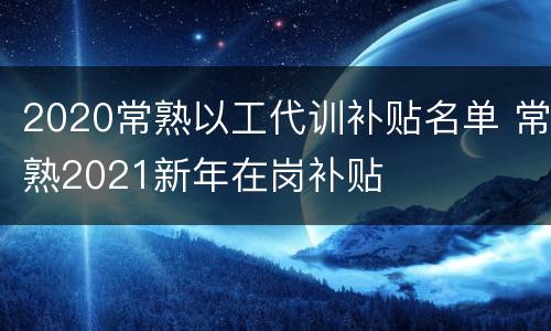 2020常熟以工代训补贴名单 常熟2021新年在岗补贴